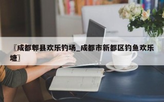 〖成都郫县欢乐钓场_成都市新都区钓鱼欢乐塘〗