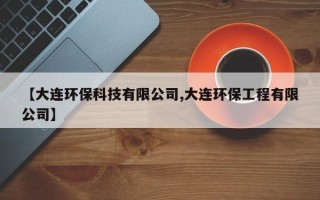 【大连环保科技有限公司,大连环保工程有限公司】
