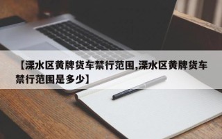 【溧水区黄牌货车禁行范围,溧水区黄牌货车禁行范围是多少】