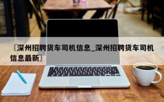 〖深州招聘货车司机信息_深州招聘货车司机信息最新〗