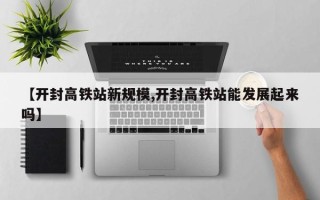 【开封高铁站新规模,开封高铁站能发展起来吗】