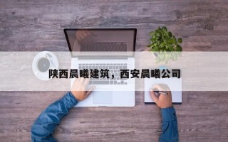 陕西晨曦建筑，西安晨曦公司