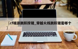 〖cf端游跳跃按键_穿越火线跳跃键是哪个〗