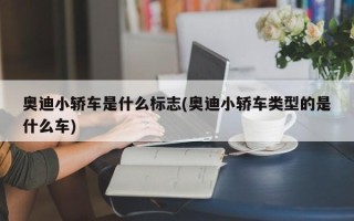 奥迪小轿车是什么标志(奥迪小轿车类型的是什么车)