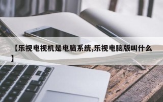 【乐视电视机是电脑系统,乐视电脑版叫什么】