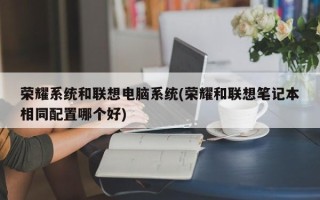 荣耀系统和联想电脑系统(荣耀和联想笔记本相同配置哪个好)