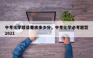 中考化学题目要求多少分，中考化学必考题型2021