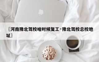 〖河南豫北驾校啥时候复工·豫北驾校总校地址〗
