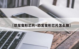 〖恐龙变形芯片·恐龙变形芯片怎么做〗