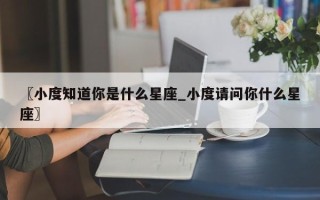〖小度知道你是什么星座_小度请问你什么星座〗