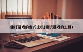 能打游戏的台式主机(能玩游戏的主机)