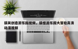 搞笑创造游乐园视频，搞怪游乐园大冒险高清动漫视频