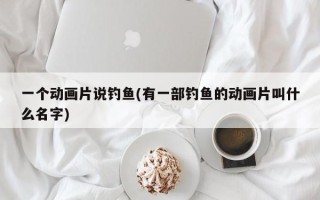 一个动画片说钓鱼(有一部钓鱼的动画片叫什么名字)