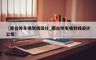 〖邢台停车场划线设计_邢台停车场划线设计公司〗